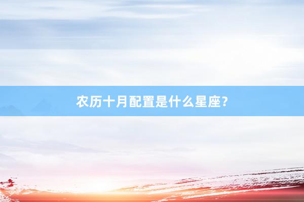 农历十月配置是什么星座？