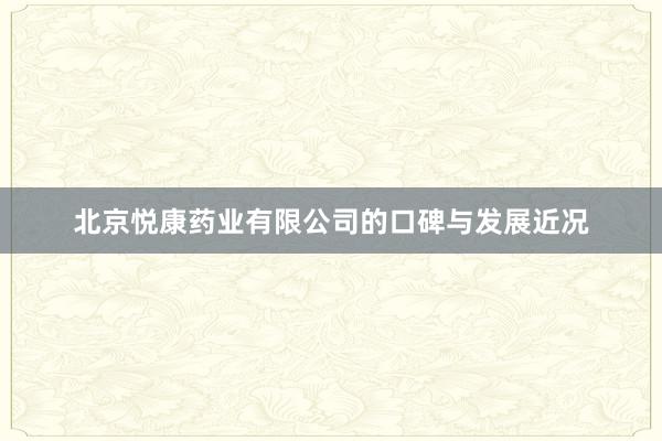 北京悦康药业有限公司的口碑与发展近况